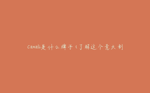 Canali是什么牌子(了解这个意大利奢侈品牌的历史和特点)