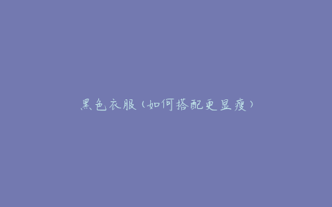 黑色衣服(如何搭配更显瘦)