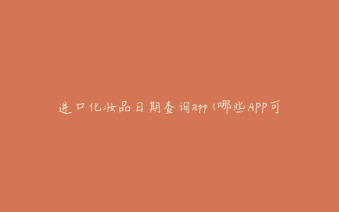 进口化妆品日期查询app(哪些APP可靠查询进口化妆品日期？)