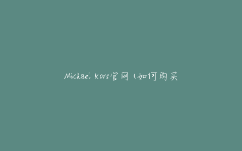 Michael Kors官网(如何购买正品并避免被骗)