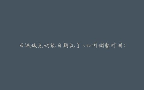 西铁城光动能日期乱了(如何调整时间)