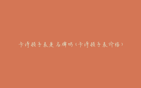 卡诗顿手表是名牌吗(卡诗顿手表价格)