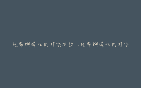 鞋带蝴蝶结的打法视频(鞋带蝴蝶结的打法,简单又好看,慢动作教会大家)