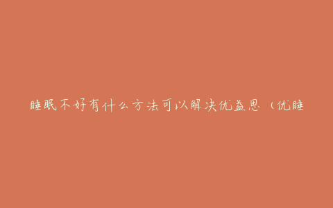 睡眠不好有什么方法可以解决优益思(优睡眠+是什么品牌)