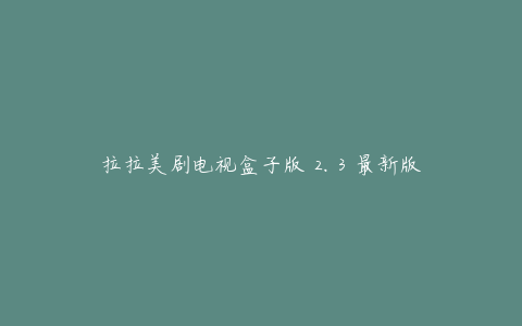 拉拉美剧电视盒子版 2.3 最新版