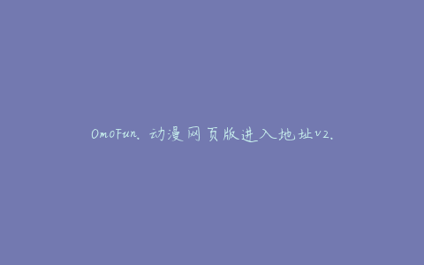 OmoFun.动漫网页版进入地址v2.1.0