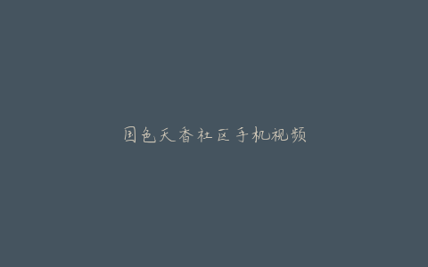 国色天香社区手机视频