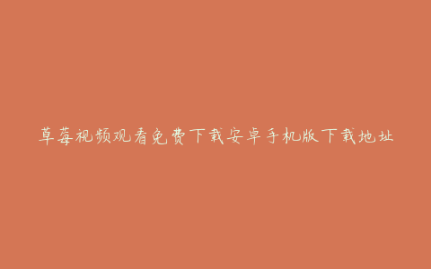 草莓视频观看免费下载安卓手机版下载地址