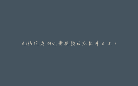 无限观看的免费视频西瓜软件 8.5.6 官方版