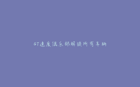 GT速度俱乐部解锁所有车辆