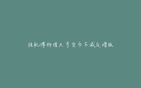 挂机博物馆大亨货币不减反增版