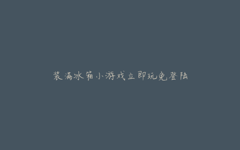 装满冰箱小游戏立即玩免登陆